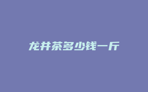 龙井茶多少钱一斤