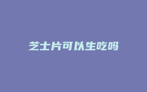 芝士片可以生吃吗