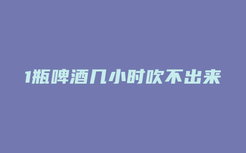 1瓶啤酒几小时吹不出来