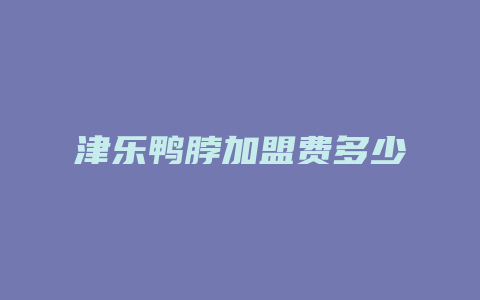 津乐鸭脖加盟费多少