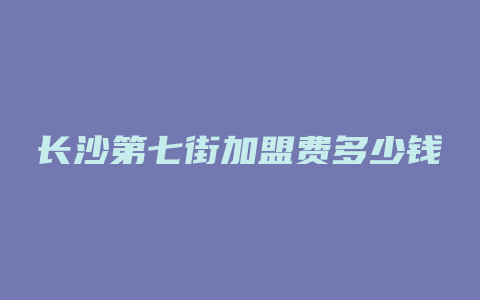 长沙第七街加盟费多少钱