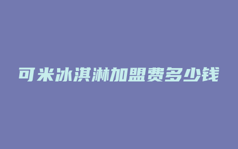 可米冰淇淋加盟费多少钱