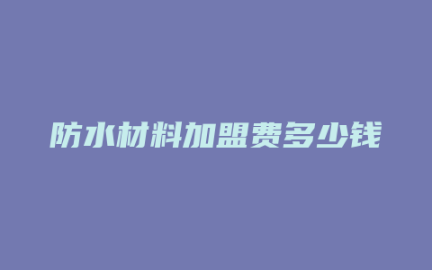 防水材料加盟费多少钱