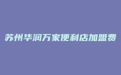 苏州华润万家便利店加盟费用多少