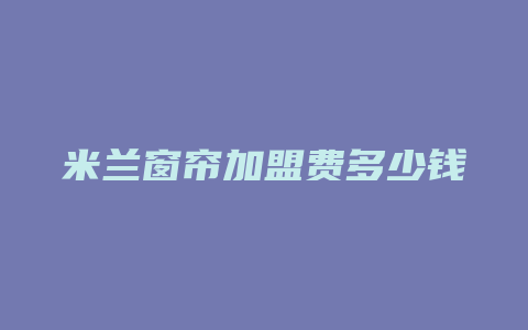 米兰窗帘加盟费多少钱