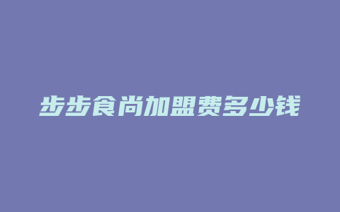 步步食尚加盟费多少钱