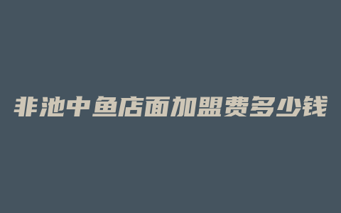 非池中鱼店面加盟费多少钱