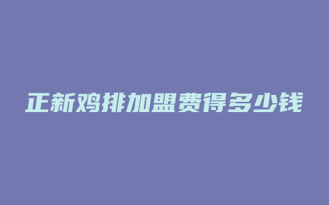 正新鸡排加盟费得多少钱