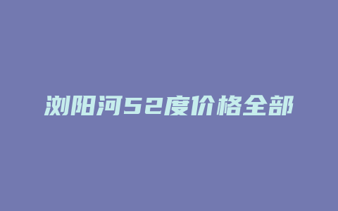 浏阳河52度价格全部