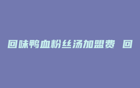 回味鸭血粉丝汤加盟费 回味鸭