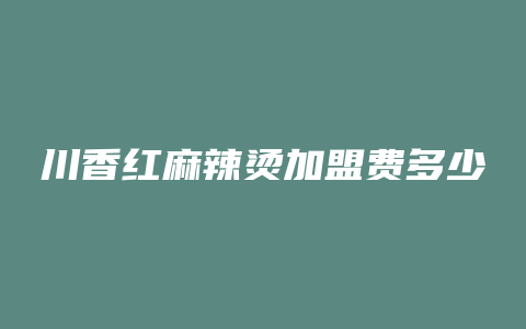 川香红麻辣烫加盟费多少