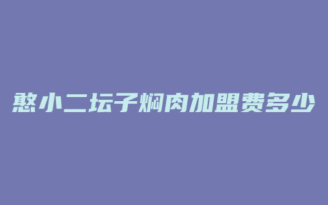 憨小二坛子焖肉加盟费多少钱