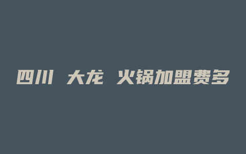 四川 大龙 火锅加盟费多少