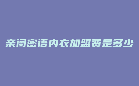 亲闺密语内衣加盟费是多少钱