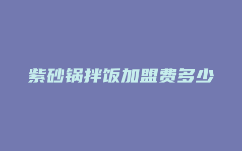 紫砂锅拌饭加盟费多少