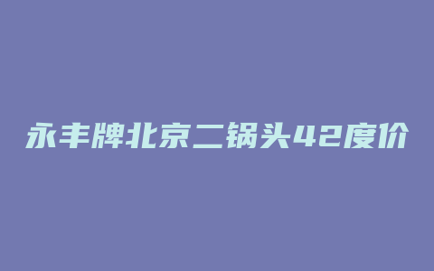 永丰牌北京二锅头42度价格表