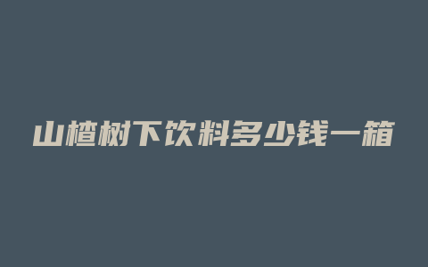 山楂树下饮料多少钱一箱