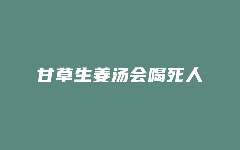 甘草生姜汤会喝死人