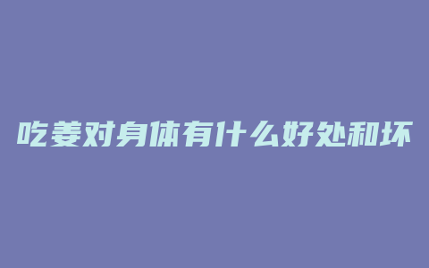 吃姜对身体有什么好处和坏处