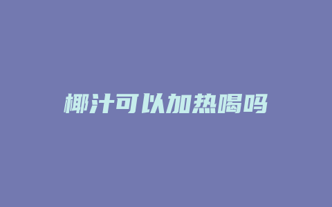 椰汁可以加热喝吗