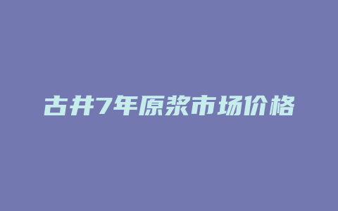 古井7年原浆市场价格