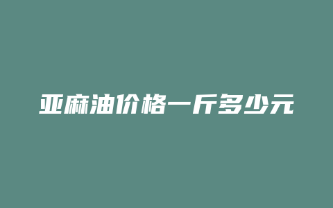 亚麻油价格一斤多少元