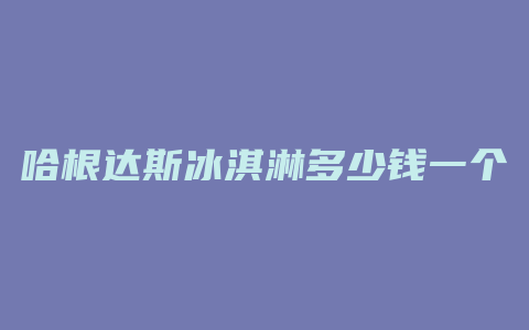 哈根达斯冰淇淋多少钱一个