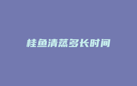 桂鱼清蒸多长时间