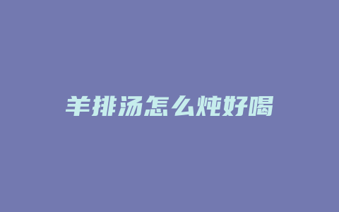 羊排汤怎么炖好喝