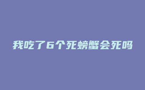 我吃了6个死螃蟹会死吗