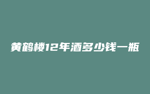 黄鹤楼12年酒多少钱一瓶