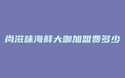 尚滋味海鲜大咖加盟费多少钱