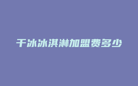 干冰冰淇淋加盟费多少