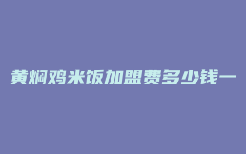 黄焖鸡米饭加盟费多少钱一年