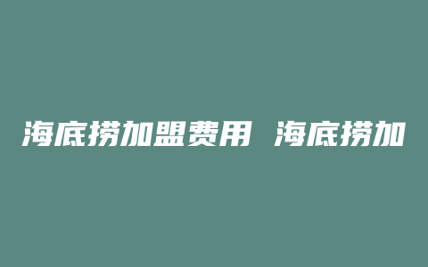 海底捞加盟费用 海底捞加盟多少钱