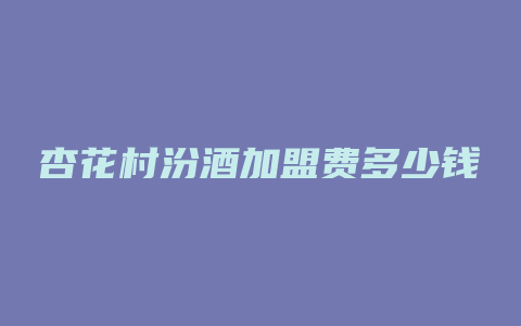 杏花村汾酒加盟费多少钱