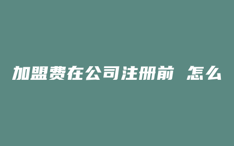 加盟费在公司注册前 怎么支付