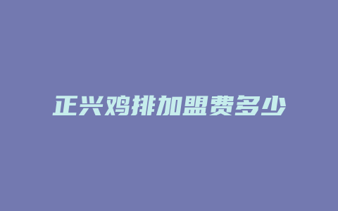 正兴鸡排加盟费多少