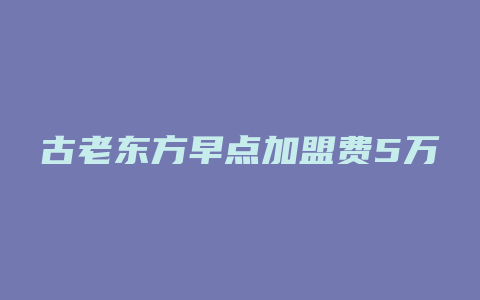 古老东方早点加盟费5万