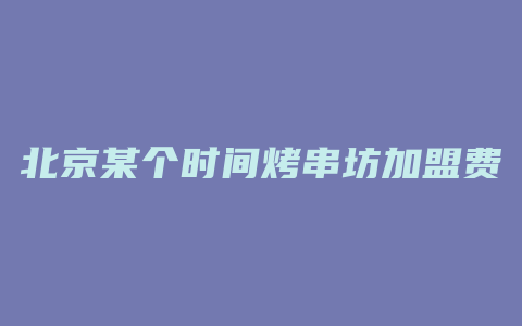 北京某个时间烤串坊加盟费多少钱