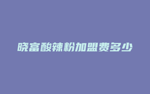 晓富酸辣粉加盟费多少