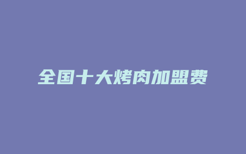 全国十大烤肉加盟费