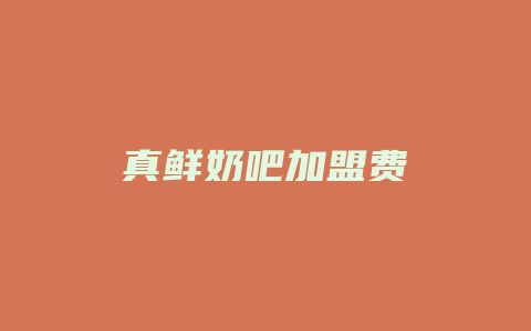 真鲜奶吧加盟费