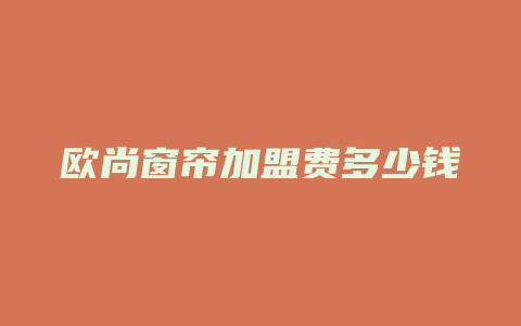 欧尚窗帘加盟费多少钱