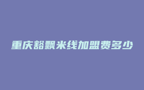 重庆豁飘米线加盟费多少