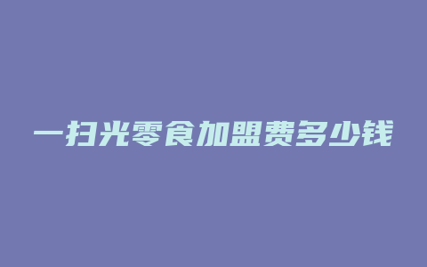 一扫光零食加盟费多少钱