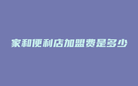 家和便利店加盟费是多少