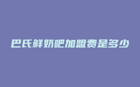 巴氏鲜奶吧加盟费是多少