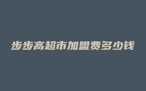 步步高超市加盟费多少钱