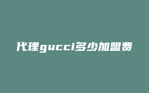 代理gucci多少加盟费